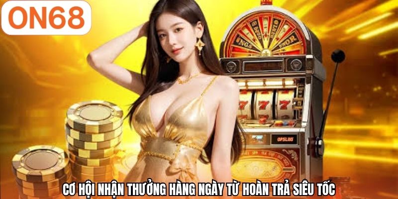 Cơ hội nhận thưởng hàng ngày từ hoàn trả siêu tốc