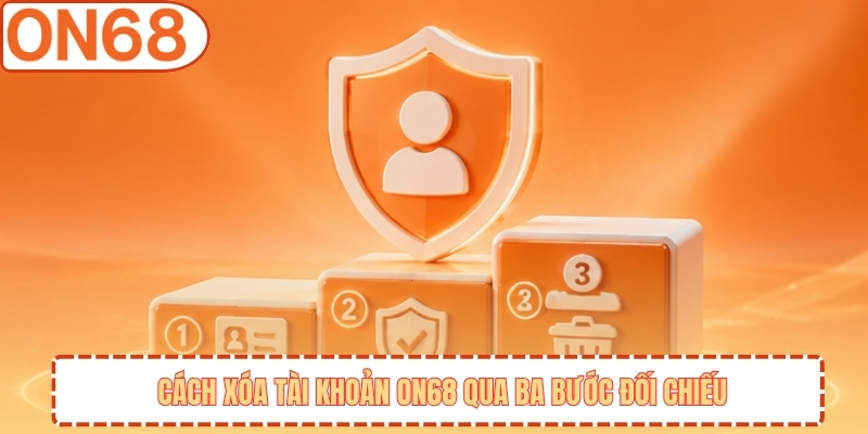 Cách xóa tài khoản ON68 qua ba bước đối chiếu