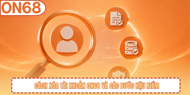 Cách xóa tài khoản ON68 và các bước hậu kiểm
